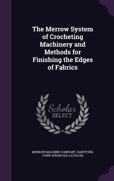 The Merrow System of Crocheting Machinery and Methods for Finishing the Edges of Fabrics