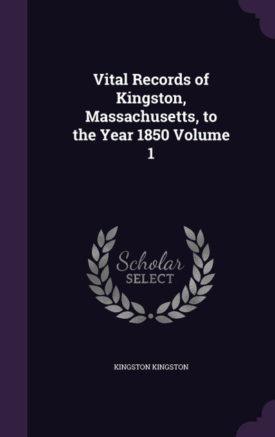 Vital Records of Kingston, Massachusetts, to the Year 1850 Volume 1 Vital Records of Kingston, Massachusetts, to the Year 1850 Volume 1