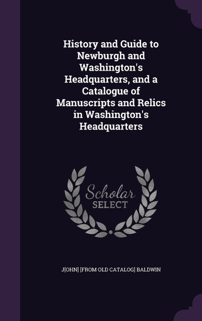 History and Guide to Newburgh and Washington's Headquarters, and a Catalogue of Manuscripts and Relics in Washington's Headquarters