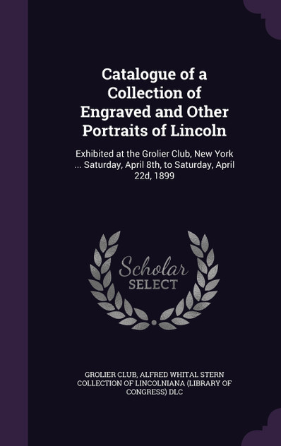 Catalogue of a Collection of Engraved and Other Portraits of Lincoln Catalogue of a Collection of Engraved and Other Portraits of Lincoln