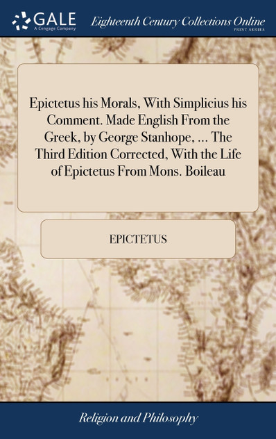Epictetus his Morals, With Simplicius his Comment. Made English From the Greek, by George Stanhope, ... The Third Edition Corrected, With the Life of Epictetus From Mons. Boileau Epictetus his Morals, With Simplicius his Comment. Made English From the Greek, by George Stanhope, ... The Third Edition Corrected, With the Life of Epictetus From Mons. Boileau