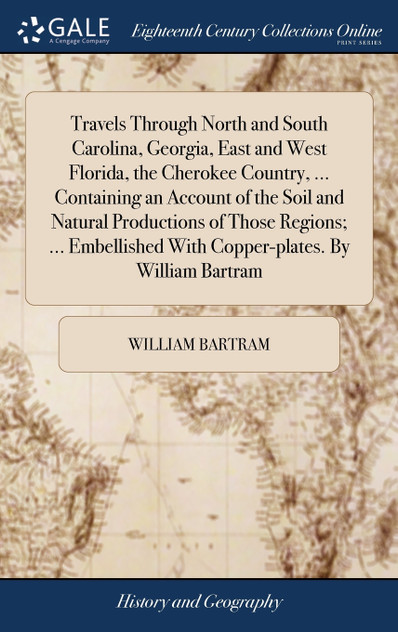 Travels Through North and South Carolina, Georgia, East and West Florida, the Cherokee Country, ... Containing an Account of the Soil and Natural Productions of Those Regions; ... Embellished With Copper-plates. By William Bartram Travels Through North and South Carolina, Georgia, East and West Florida, the Cherokee Country, ... Containing an Account of the Soil and Natural Productions of Those Regions; ... Embellished With Copper-plates. By William Bartram
