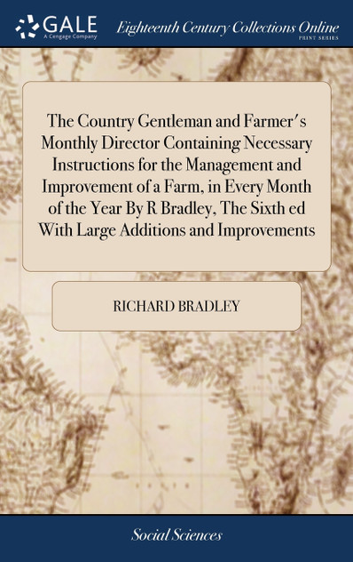 The Country Gentleman and Farmer's Monthly Director Containing Necessary Instructions for the Management and Improvement of a Farm, in Every Month of the Year By R Bradley, The Sixth ed With Large Additions and Improvements The Country Gentleman and Farmer's Monthly Director Containing Necessary Instructions for the Management and Improvement of a Farm, in Every Month of the Year By R Bradley, The Sixth ed With Large Additions and Improvements