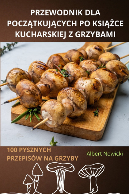PRZEWODNIK DLA POCZĄTKUJĄCYCH PO KSIĄŻCE KUCHARSKIEJ Z GRZYBAMI
