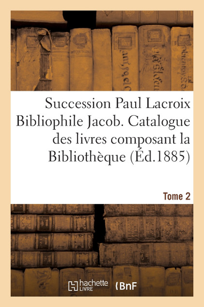 Succession Paul Lacroix Bibliophile Jacob. Catalogue des livres composant la Bibliothèque  Tome 2