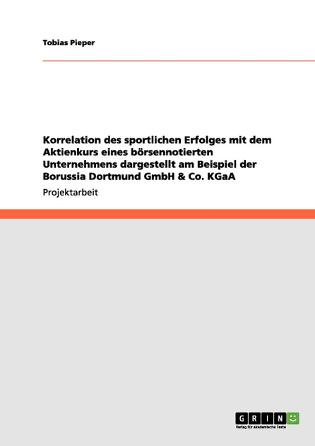 Korrelation des sportlichen Erfolges mit dem Aktienkurs eines börsennotierten Unternehmens dargestellt am Beispiel der Borussia Dortmund GmbH & Co. KGaA Korrelation des sportlichen Erfolges mit dem Aktienkurs eines börsennotierten Unternehmens dargestellt am Beispiel der Borussia Dortmund GmbH & Co. KGaA