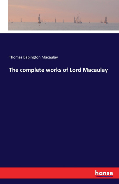 The complete works of Lord Macaulay The complete works of Lord Macaulay