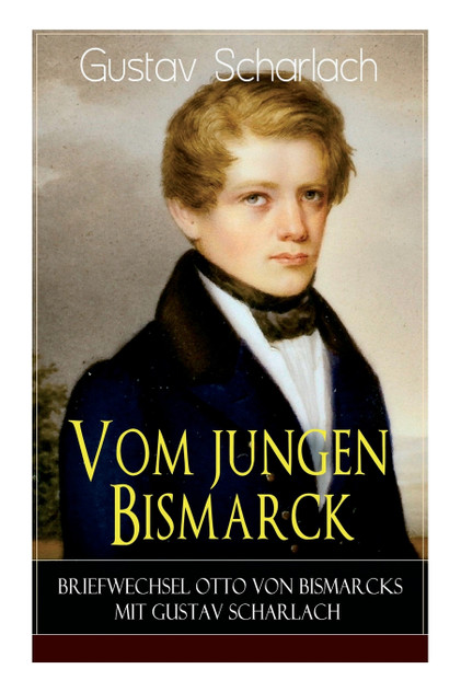 Vom jungen Bismarck - Briefwechsel Otto von Bismarcks mit Gustav Scharlach Vom jungen Bismarck - Briefwechsel Otto von Bismarcks mit Gustav Scharlach