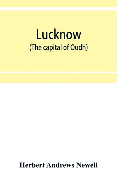 Lucknow (the capital of Oudh) an illustrated guide to places of interest, with history and map Lucknow (the capital of Oudh) an illustrated guide to places of interest, with history and map