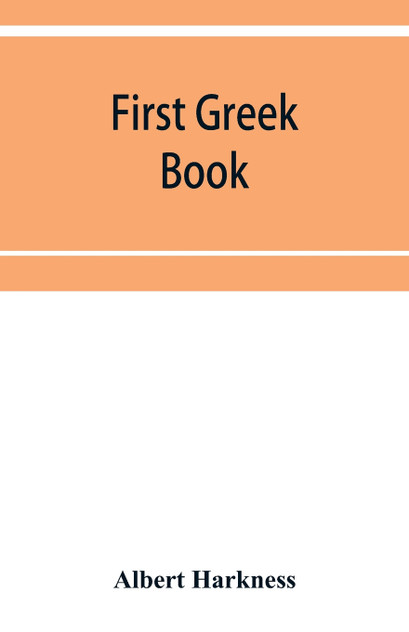 First Greek book; comprising an outline of the forms and inflections of the language, a complete analytical syntax, and an introductory Greek reader. With notes and vocabularies