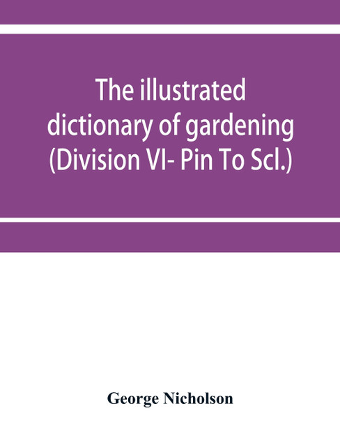The illustrated dictionary of gardening; a practical and scientific encyclopædia of horticulture for gardeners and botanists (Division VI- Pin To Scl.) The illustrated dictionary of gardening; a practical and scientific encyclopædia of horticulture for gardeners and botanists (Division VI- Pin To Scl.)