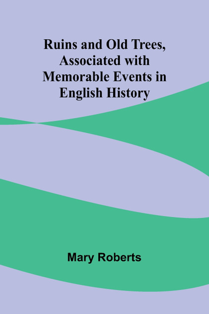 Ruins and Old Trees, Associated with Memorable Events in English History Ruins and Old Trees, Associated with Memorable Events in English History