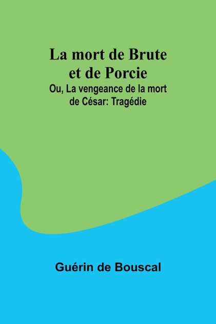 La mort de Brute et de Porcie; Ou, La vengeance de la mort de César La mort de Brute et de Porcie; Ou, La vengeance de la mort de César