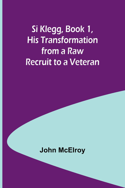 Si Klegg, Book 1, His Transformation from a Raw Recruit to a Veteran Si Klegg, Book 1, His Transformation from a Raw Recruit to a Veteran