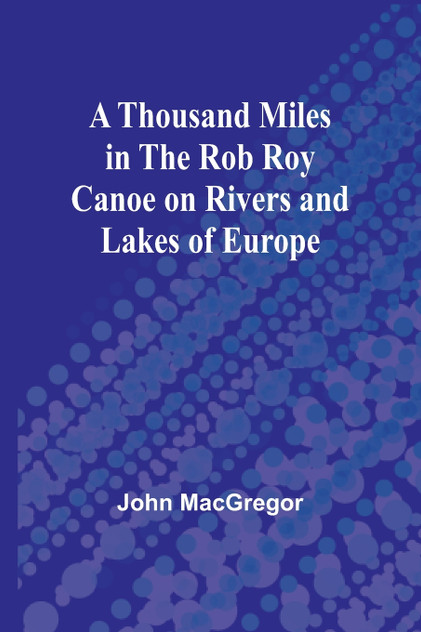 A Thousand Miles in the Rob Roy Canoe on Rivers and Lakes of Europe A Thousand Miles in the Rob Roy Canoe on Rivers and Lakes of Europe