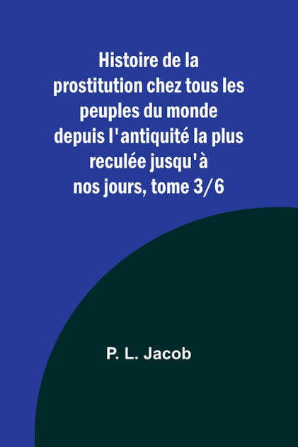 Histoire de la prostitution chez tous les peuples du monde depuis l'antiquité la plus reculée jusqu'à nos jours, tome 3/6 Histoire de la prostitution chez tous les peuples du monde depuis l'antiquité la plus reculée jusqu'à nos jours, tome 3/6