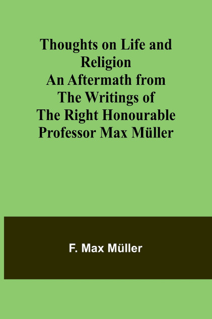 Thoughts on Life and Religion An Aftermath from the Writings of The Right Honourable Professor Max Müller Thoughts on Life and Religion An Aftermath from the Writings of The Right Honourable Professor Max Müller