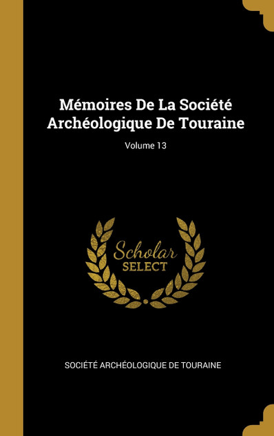 Mémoires De La Société Archéologique De Touraine; Volume 13 Mémoires De La Société Archéologique De Touraine; Volume 13