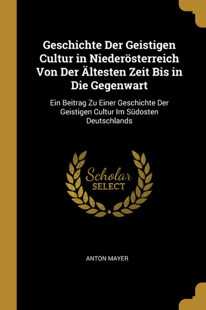 Geschichte Der Geistigen Cultur in Niederösterreich Von Der Ältesten Zeit Bis in Die Gegenwart Geschichte Der Geistigen Cultur in Niederösterreich Von Der Ältesten Zeit Bis in Die Gegenwart