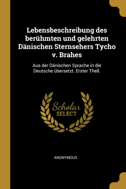 Lebensbeschreibung des berühmten und gelehrten Dänischen Sternsehers Tycho v. Brahes
