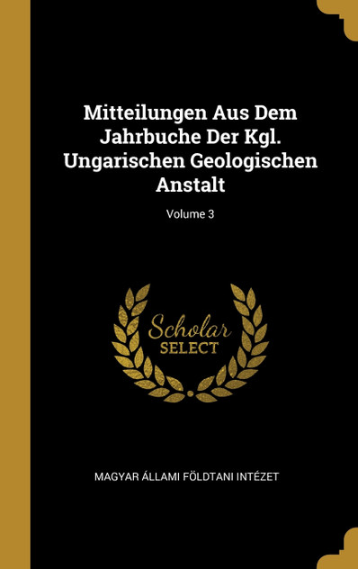 Mitteilungen Aus Dem Jahrbuche Der Kgl. Ungarischen Geologischen Anstalt; Volume 3