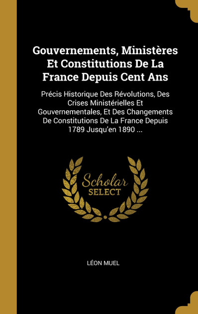 Gouvernements, Ministères Et Constitutions De La France Depuis Cent Ans