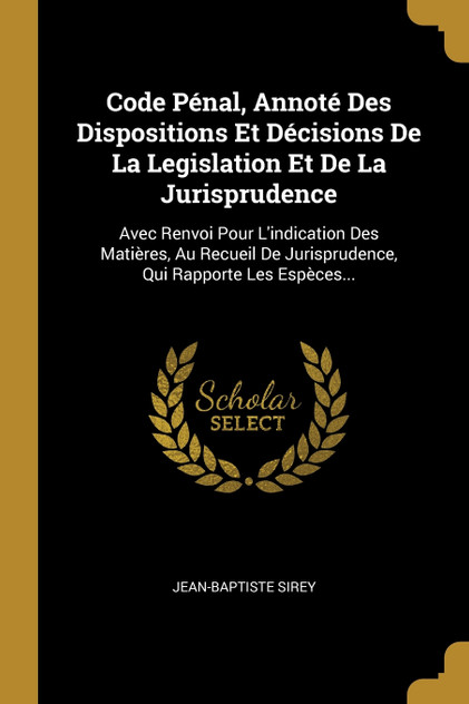 Code Pénal, Annoté Des Dispositions Et Décisions De La Legislation Et De La Jurisprudence