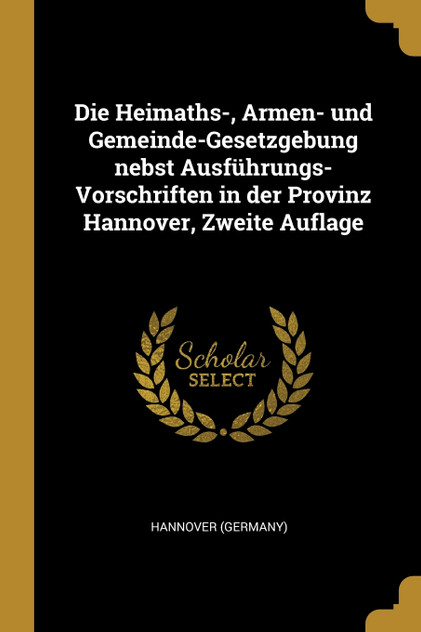 Die Heimaths-, Armen- und Gemeinde-Gesetzgebung nebst Ausführungs-Vorschriften in der Provinz Hannover, Zweite Auflage