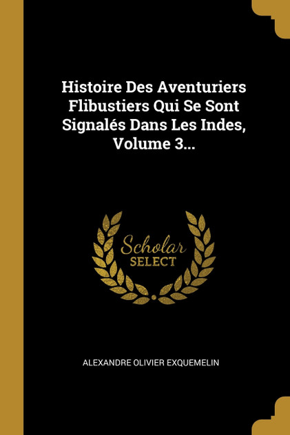 Histoire Des Aventuriers Flibustiers Qui Se Sont Signalés Dans Les Indes, Volume 3... Histoire Des Aventuriers Flibustiers Qui Se Sont Signalés Dans Les Indes, Volume 3...