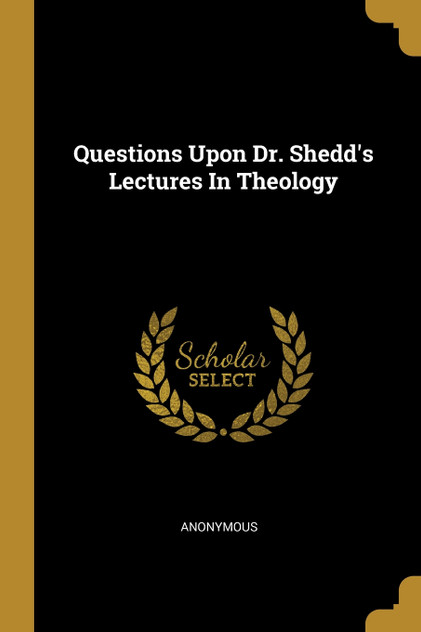 Questions Upon Dr. Shedd's Lectures In Theology Questions Upon Dr. Shedd's Lectures In Theology