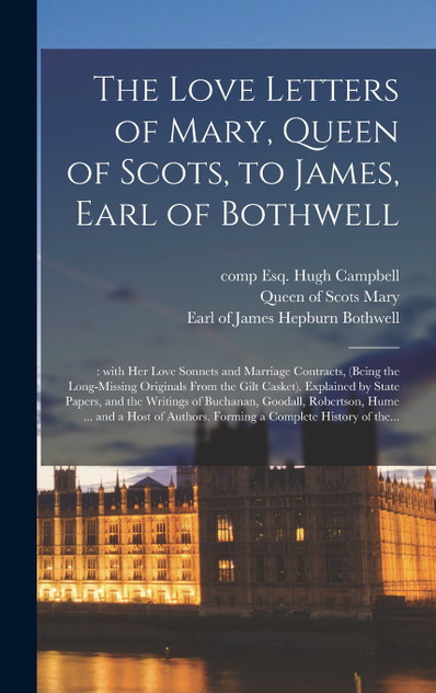 The Love Letters of Mary, Queen of Scots, to James, Earl of Bothwell; The Love Letters of Mary, Queen of Scots, to James, Earl of Bothwell;