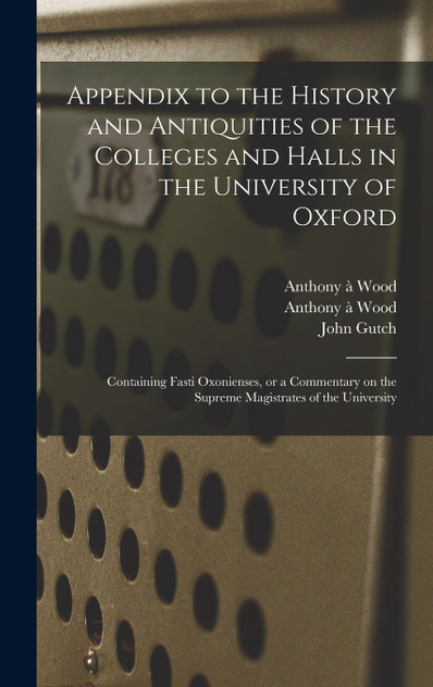 Appendix to the History and Antiquities of the Colleges and Halls in the University of Oxford Appendix to the History and Antiquities of the Colleges and Halls in the University of Oxford