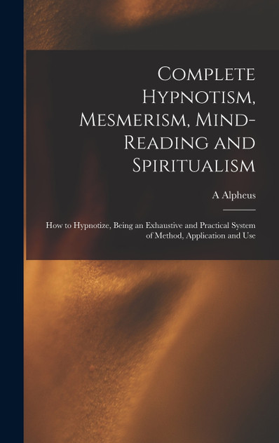 Complete Hypnotism, Mesmerism, Mind-reading and Spiritualism Complete Hypnotism, Mesmerism, Mind-reading and Spiritualism