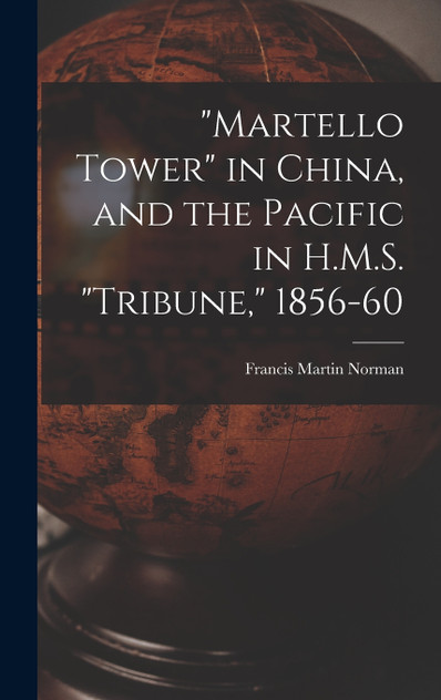 "Martello Tower" in China, and the Pacific in H.M.S. "Tribune," 1856-60 "Martello Tower" in China, and the Pacific in H.M.S. "Tribune," 1856-60