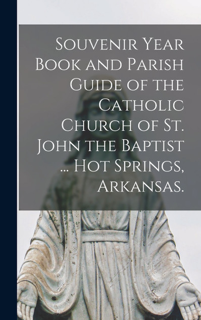 Souvenir Year Book and Parish Guide of the Catholic Church of St. John the Baptist ... Hot Springs, Arkansas. Souvenir Year Book and Parish Guide of the Catholic Church of St. John the Baptist ... Hot Springs, Arkansas.