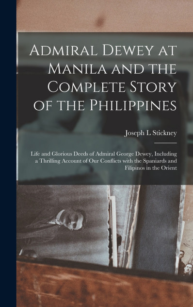 Admiral Dewey at Manila and the Complete Story of the Philippines Admiral Dewey at Manila and the Complete Story of the Philippines