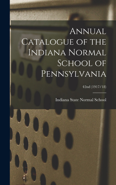 Annual Catalogue of the Indiana Normal School of Pennsylvania; 42nd (1917/18) Annual Catalogue of the Indiana Normal School of Pennsylvania; 42nd (1917/18)