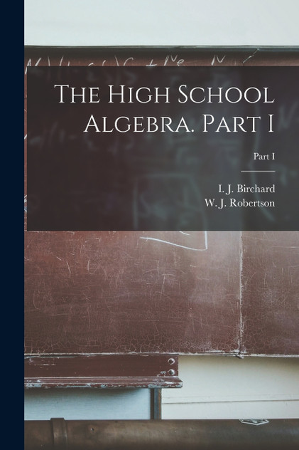 The High School Algebra. Part I; Part I The High School Algebra. Part I; Part I