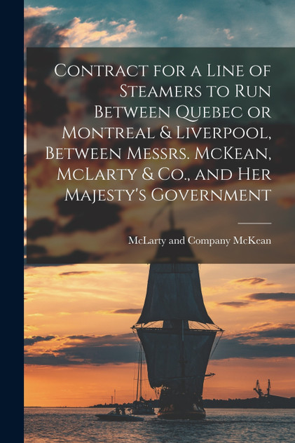 Contract for a Line of Steamers to Run Between Quebec or Montreal & Liverpool, Between Messrs. McKean, McLarty & Co., and Her Majesty's Government [microform]