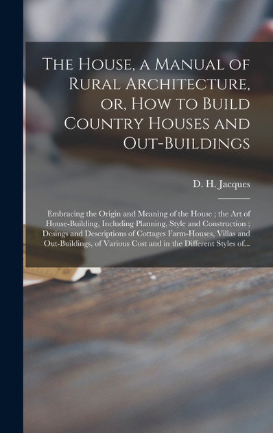 The House, a Manual of Rural Architecture, or, How to Build Country Houses and Out-buildings The House, a Manual of Rural Architecture, or, How to Build Country Houses and Out-buildings