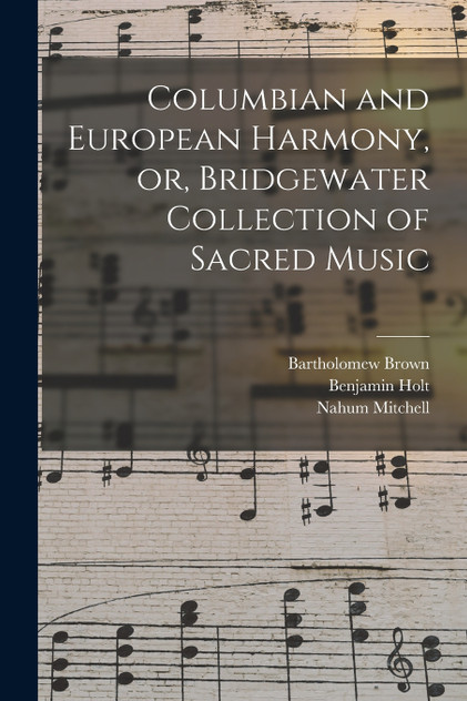 Columbian and European Harmony, or, Bridgewater Collection of Sacred Music Columbian and European Harmony, or, Bridgewater Collection of Sacred Music