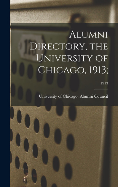 Alumni Directory, the University of Chicago, 1913;; 1913 Alumni Directory, the University of Chicago, 1913;; 1913