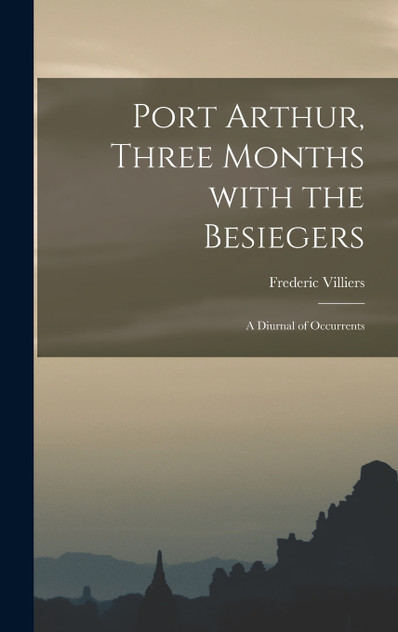 Port Arthur, Three Months With the Besiegers; a Diurnal of Occurrents Port Arthur, Three Months With the Besiegers; a Diurnal of Occurrents