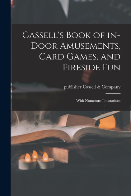 Cassell's Book of In-door Amusements, Card Games, and Fireside Fun ; With Numerous Illustrations Cassell's Book of In-door Amusements, Card Games, and Fireside Fun ; With Numerous Illustrations