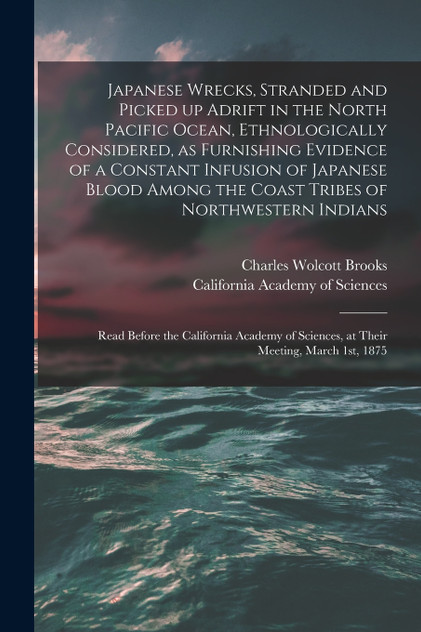 Japanese Wrecks, Stranded and Picked up Adrift in the North Pacific Ocean, Ethnologically Considered, as Furnishing Evidence of a Constant Infusion of Japanese Blood Among the Coast Tribes of Northwestern Indians [microform]