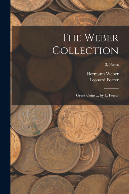 The Weber Collection; Greek Coins ... by L. Forrer; 3, plates The Weber Collection; Greek Coins ... by L. Forrer; 3, plates