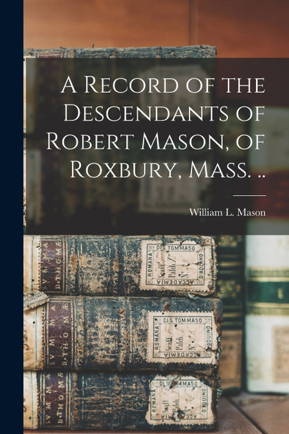 A Record of the Descendants of Robert Mason, of Roxbury, Mass. .. A Record of the Descendants of Robert Mason, of Roxbury, Mass. ..