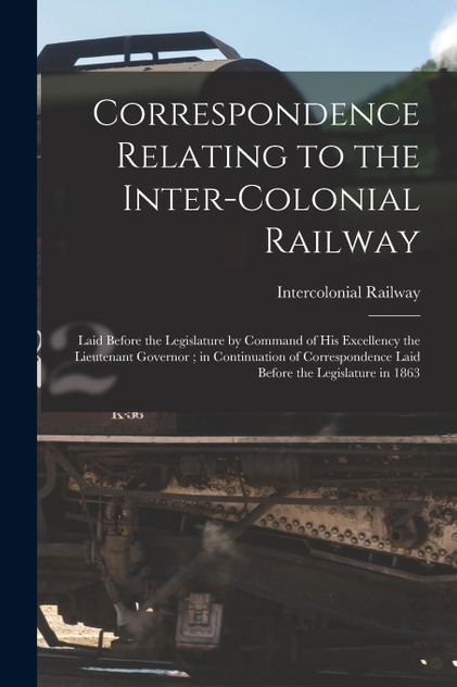 Correspondence Relating to the Inter-Colonial Railway [microform]