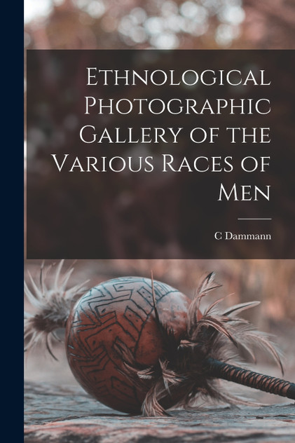Ethnological Photographic Gallery of the Various Races of Men Ethnological Photographic Gallery of the Various Races of Men