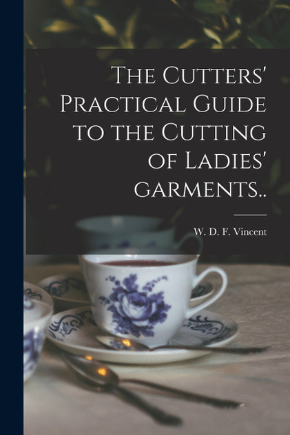 The Cutters' Practical Guide to the Cutting of Ladies' Garments.. The Cutters' Practical Guide to the Cutting of Ladies' Garments..